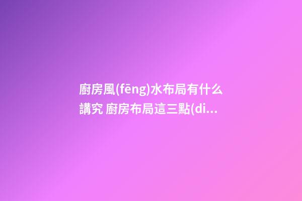 廚房風(fēng)水布局有什么講究 廚房布局這三點(diǎn)要謹(jǐn)記